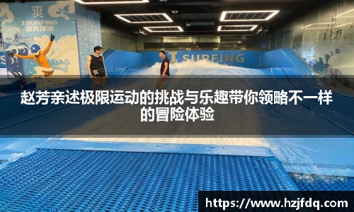 赵芳亲述极限运动的挑战与乐趣带你领略不一样的冒险体验