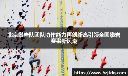 北京攀岩队团队协作能力再创新高引领全国攀岩赛事新风潮
