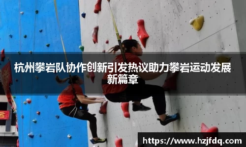 杭州攀岩队协作创新引发热议助力攀岩运动发展新篇章